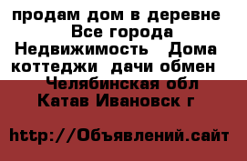 продам дом в деревне - Все города Недвижимость » Дома, коттеджи, дачи обмен   . Челябинская обл.,Катав-Ивановск г.